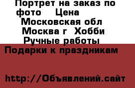 Портрет на заказ по фото! › Цена ­ 2 000 - Московская обл., Москва г. Хобби. Ручные работы » Подарки к праздникам   